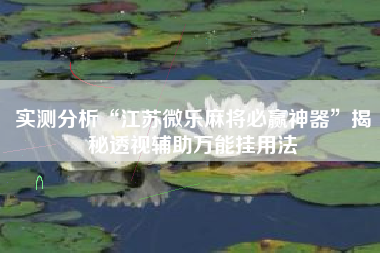 实测分析“江苏微乐麻将必赢神器	”揭秘透视辅助万能挂用法