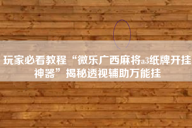 玩家必看教程“微乐广西麻将a3纸牌开挂神器	”揭秘透视辅助万能挂