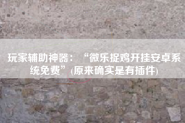 玩家辅助神器：“微乐捉鸡开挂安卓系统免费”(原来确实是有插件)