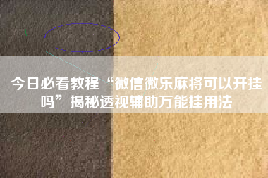 今日必看教程“微信微乐麻将可以开挂吗”揭秘透视辅助万能挂用法