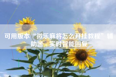 可用版本“微乐麻将怎么开挂教程”辅助器 - 实时智能回复