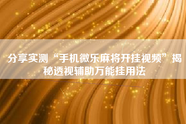 分享实测“手机微乐麻将开挂视频”揭秘透视辅助万能挂用法