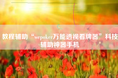 教程辅助“wepoker万能透视看牌器	”科技辅助神器手机