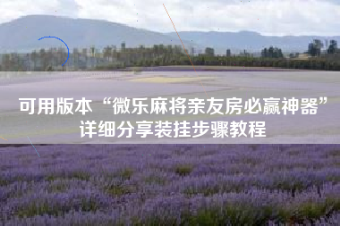 可用版本“微乐麻将亲友房必赢神器”详细分享装挂步骤教程