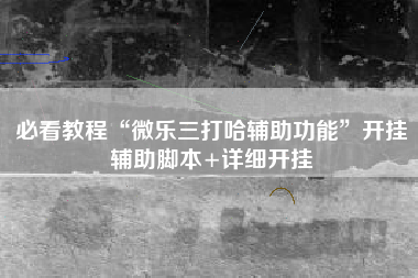 必看教程“微乐三打哈辅助功能”开挂辅助脚本+详细开挂