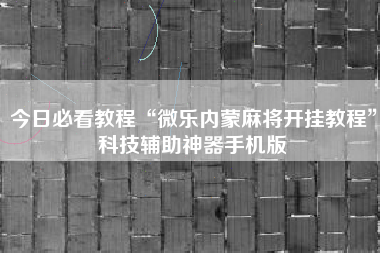今日必看教程“微乐内蒙麻将开挂教程”科技辅助神器手机版 今日必看教程“微乐内蒙麻将开挂教程”科技辅助神器手机版