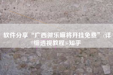 软件分享“广西微乐麻将开挂免费”(详细透视教程)-知乎