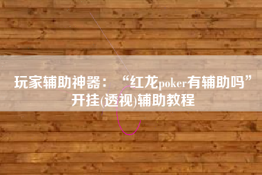 玩家辅助神器：“红龙poker有辅助吗	”开挂(透视)辅助教程