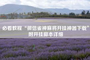 必看教程“微信雀神麻将开挂神器下载	”附开挂脚本详细