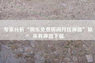 专家分析“微乐免费房间开挂神器”原来有神器下载