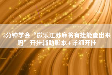 3分钟学会“微乐江苏麻将有挂能查出来吗	”开挂辅助脚本+详细开挂