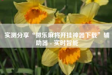 实测分享“微乐麻将开挂神器下载	”辅助器 - 实时智能