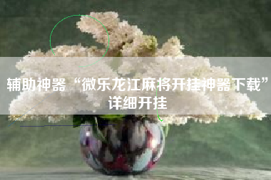 辅助神器“微乐龙江麻将开挂神器下载”详细开挂
