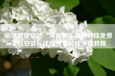 必学教你安装“河南微乐麻将开挂免费下载安装”详细分享装挂步骤教程