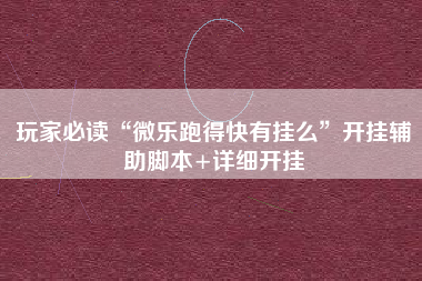 玩家必读“微乐跑得快有挂么”开挂辅助脚本+详细开挂