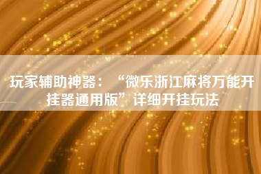 玩家辅助神器：“微乐浙江麻将万能开挂器通用版	”详细开挂玩法