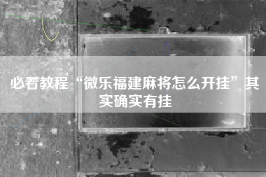 必看教程“微乐福建麻将怎么开挂”其实确实有挂