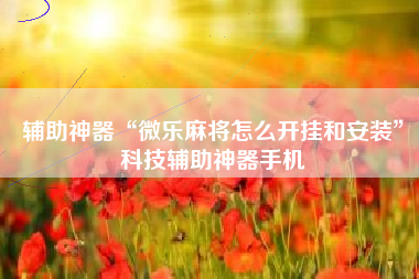 辅助神器“微乐麻将怎么开挂和安装”科技辅助神器手机