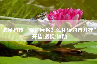 必备科技“雀神麻将怎么怀疑对方开挂”开挂(透视)辅助