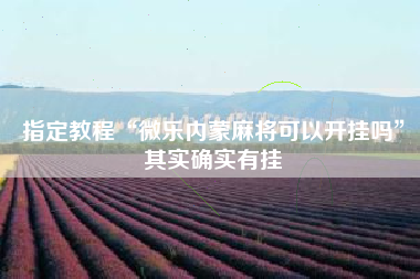 指定教程“微乐内蒙麻将可以开挂吗”其实确实有挂