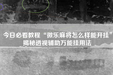 今日必看教程“微乐麻将怎么样能开挂	”揭秘透视辅助万能挂用法