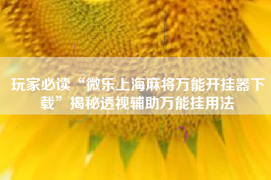 玩家必读“微乐上海麻将万能开挂器下载”揭秘透视辅助万能挂用法
