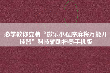 必学教你安装“微乐小程序麻将万能开挂器”科技辅助神器手机版