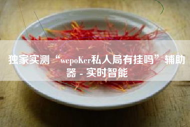 独家实测“wepoKer私人局有挂吗”辅助器 - 实时智能