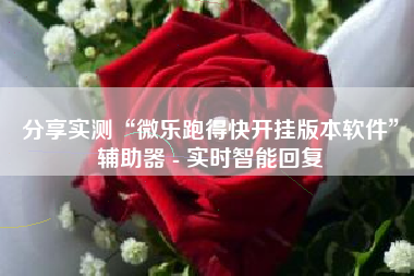 分享实测“微乐跑得快开挂版本软件”辅助器 - 实时智能回复