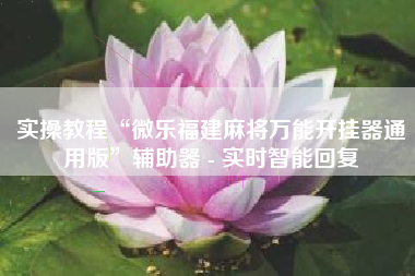 实操教程“微乐福建麻将万能开挂器通用版”辅助器 - 实时智能回复