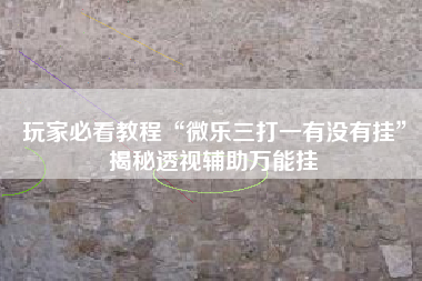 玩家必看教程“微乐三打一有没有挂	”揭秘透视辅助万能挂