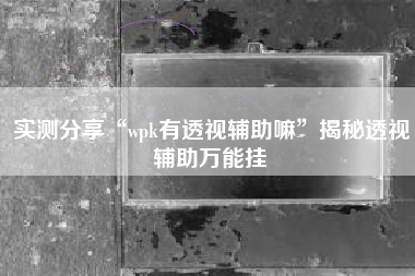 实测分享“wpk有透视辅助嘛”揭秘透视辅助万能挂