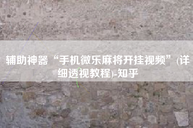 辅助神器“手机微乐麻将开挂视频	”(详细透视教程)-知乎