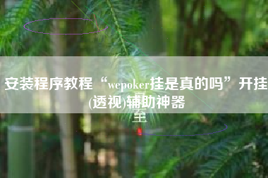 安装程序教程“wepoker挂是真的吗	”开挂(透视)辅助神器