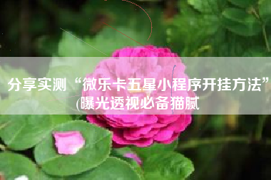 分享实测“微乐卡五星小程序开挂方法”(曝光透视必备猫腻