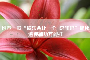 推荐一款“微乐会让一个id总输吗”揭秘透视辅助万能挂