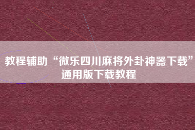 教程辅助“微乐四川麻将外卦神器下载	”通用版下载教程