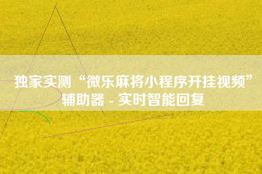 独家实测“微乐麻将小程序开挂视频	”辅助器 - 实时智能回复