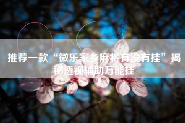 推荐一款“微乐家乡麻将有没有挂	”揭秘透视辅助万能挂