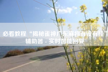 必看教程“揭秘雀神广东麻将有没有挂	”辅助器 - 实时智能回复