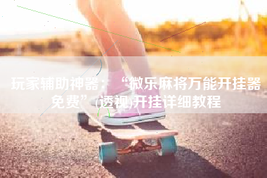 玩家辅助神器：“微乐麻将万能开挂器免费”(透视)开挂详细教程