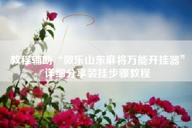 教程辅助“微乐山东麻将万能开挂器”详细分享装挂步骤教程