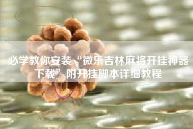 必学教你安装“微乐吉林麻将开挂神器下载	”附开挂脚本详细教程