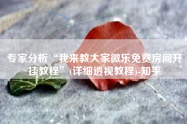 专家分析“我来教大家微乐免费房间开挂教程”(详细透视教程)-知乎