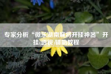 专家分析“微乐湖南麻将开挂神器”开挂(透视)辅助教程