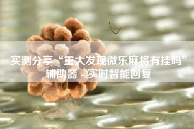 实测分享“重大发现微乐麻将有挂吗	”辅助器 - 实时智能回复