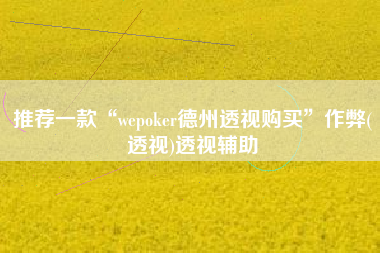 推荐一款“wepoker德州透视购买”作弊(透视)透视辅助
