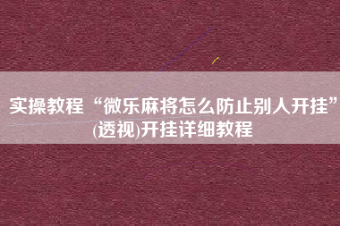 实操教程“微乐麻将怎么防止别人开挂”(透视)开挂详细教程