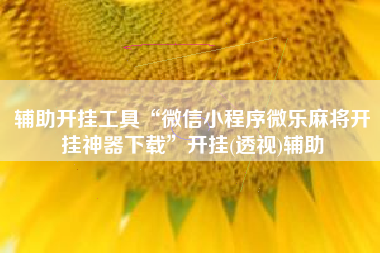 辅助开挂工具“微信小程序微乐麻将开挂神器下载	”开挂(透视)辅助