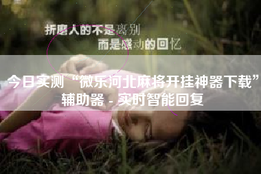 今日实测“微乐河北麻将开挂神器下载	”辅助器 - 实时智能回复